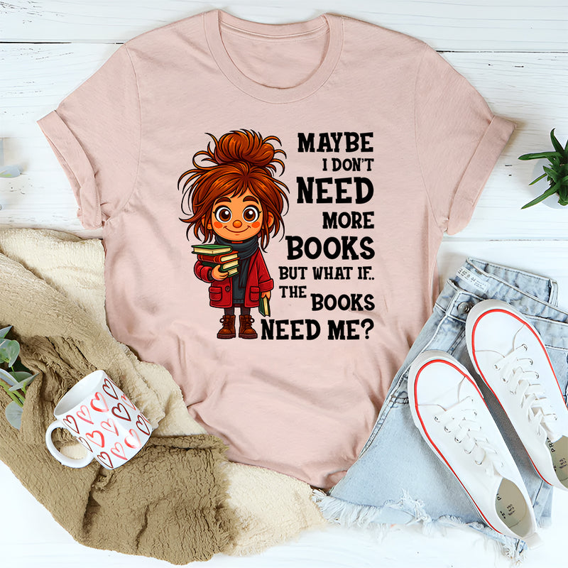 Maybe I Don't Need More Books But What If The Books Need Me T-Shirt