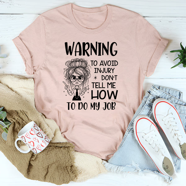 Warning: To Avoid Injury, Don’t Tell Me How to Do My Job T-Shirt