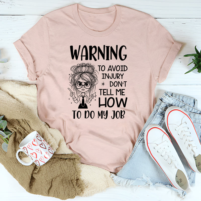 Warning: To Avoid Injury, Don’t Tell Me How to Do My Job T-Shirt