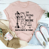 I Am Trying to Decide If I Want to Participate in Today T-Shirt