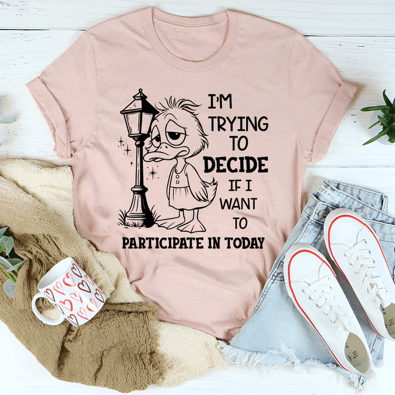 I Am Trying to Decide If I Want to Participate in Today T-Shirt