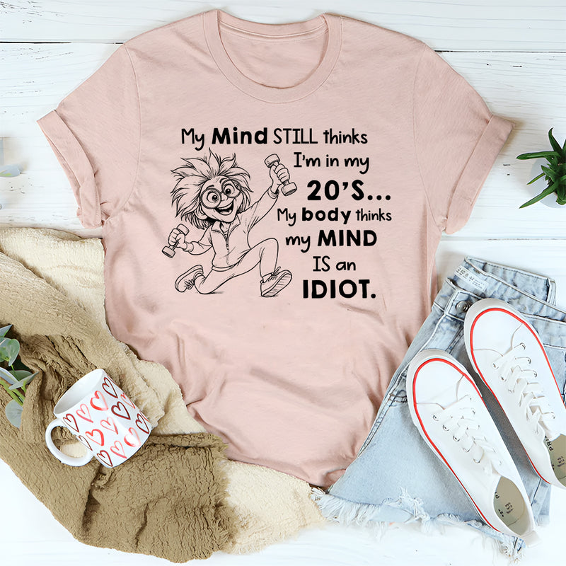 My Mind Still Thinks I’m in My 20’s, My Body Thinks My Mind Is an Idiot T-Shirt