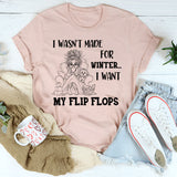 I Wasn’t Made For Winter, I Want My Flip Flops T-Shirt