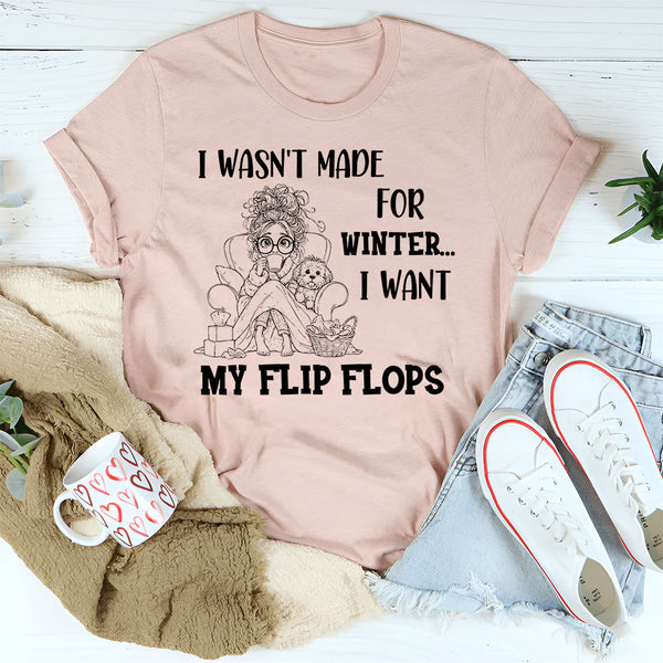 I Wasn’t Made For Winter, I Want My Flip Flops T-Shirt