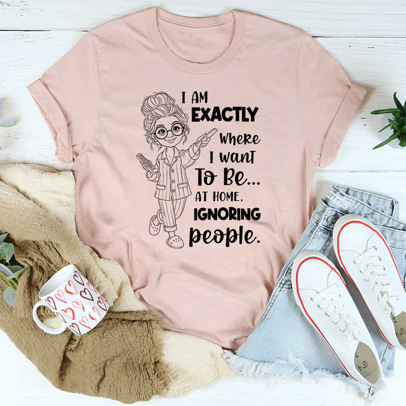 I Am Exactly Where I Want To Be At Home, Ignoring People T-Shirt