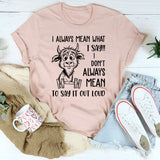 I Always Mean What I Say, I Don’t Always Mean To Say It Out Loud T-Shirt
