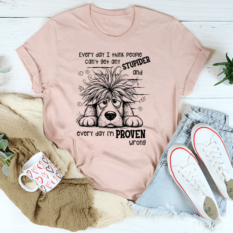 Everyday I Think People Can’t Get Any Stupider And Everyday I Am Proven Wrong T-Shirt