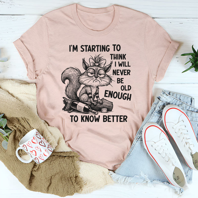 I’m Starting To Think I Will Never Be Old Enough To Know Better T-Shirt