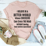 I Believe in a Better World Where Chickens Can Cross the Road T-Shirt