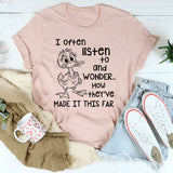 I Often Listen to People and Wonder How They’ve Made It This Far T-Shirt