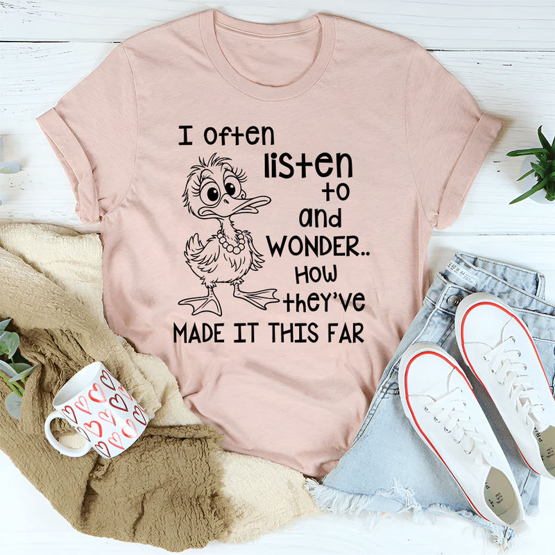 I Often Listen to People and Wonder How They’ve Made It This Far T-Shirt
