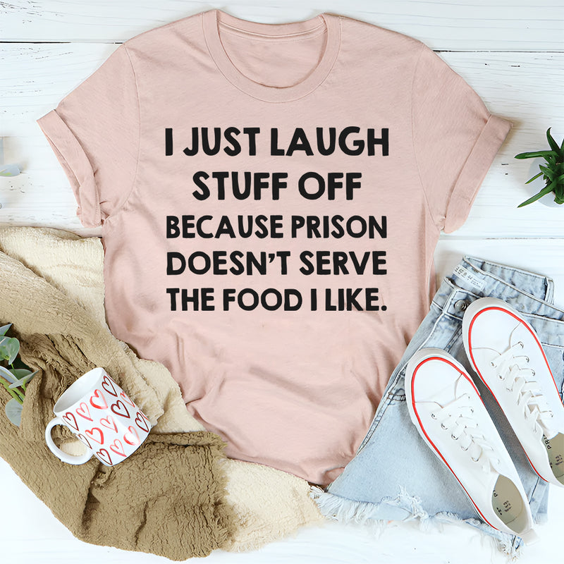 I Just Laugh Stuff Off Because Prison Doesn’t Serve the Food I Like T-Shirt