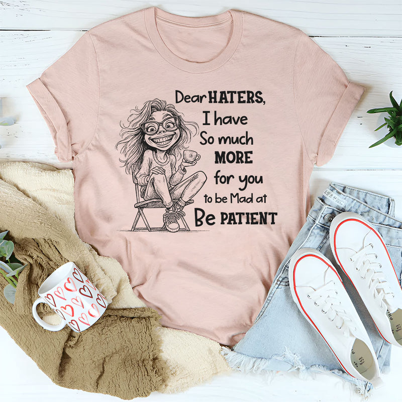 Dear Haters I Have So Much More For You To Be Mad At Be Patient T-Shirt