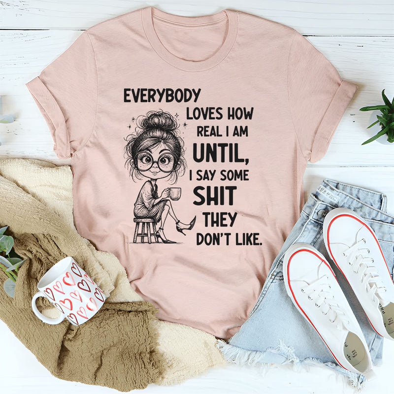 Everybody Loves How Real I Am Until I Say Some Shit They Don’t Like T-Shirt