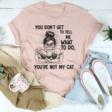 You Don’t Get to Tell Me What to Do, You’re Not My Cat T-Shirt