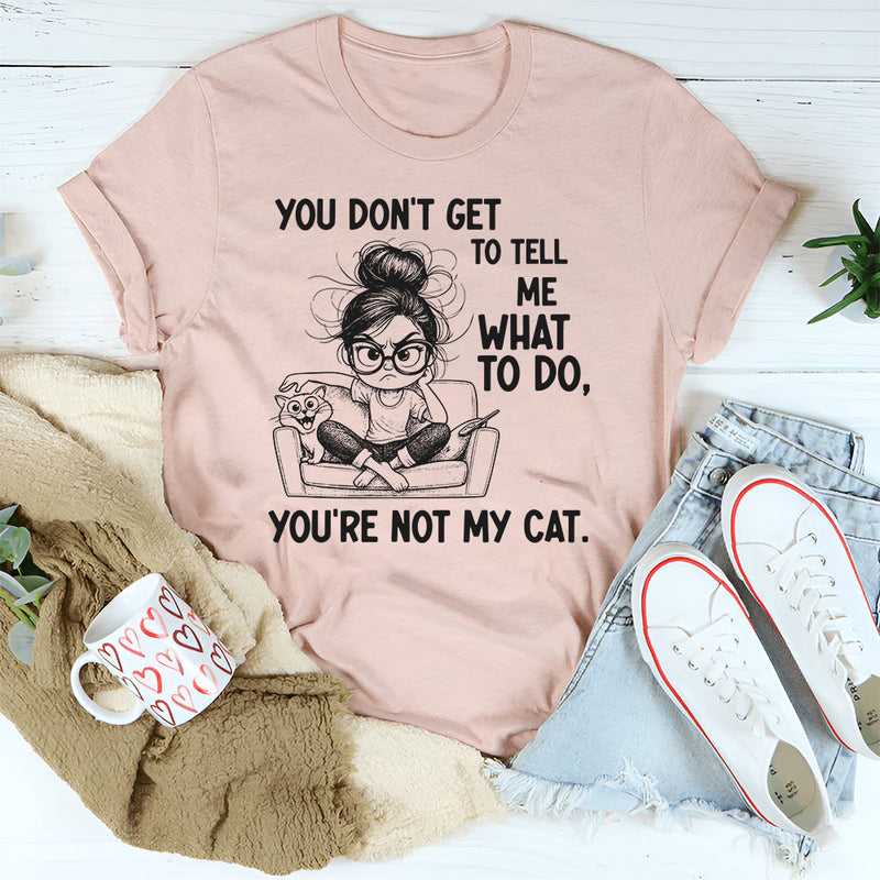 You Don’t Get to Tell Me What to Do, You’re Not My Cat T-Shirt