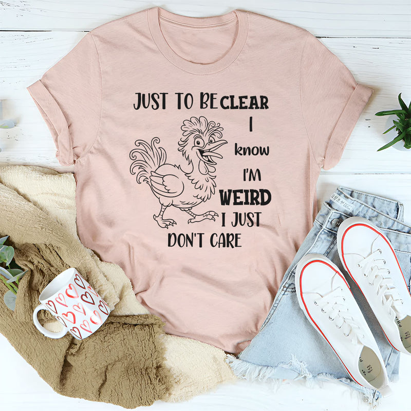 Just To Be Clear, I Know I’m Weird, I Just Don’t Care T-Shirt