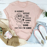 In Alcohol’s Defense, I’m Perfectly Capable of Doing Dumb Stuff When I’m Sober T-Shirt