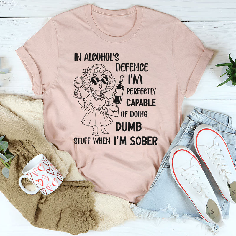 In Alcohol’s Defense, I’m Perfectly Capable of Doing Dumb Stuff When I’m Sober T-Shirt