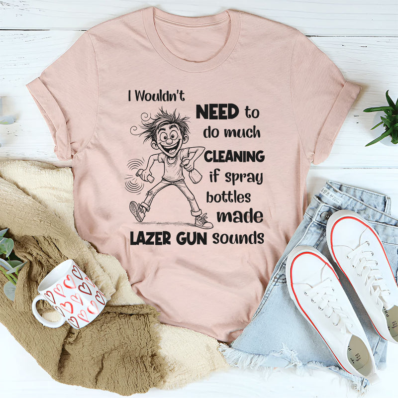 I Wouldn’t Need to Do Much Cleaning If Spray Bottles Made Lazer Gun Sounds T-Shirt