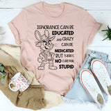 Ignorance Can Be Educated and Crazy Can Be Medicated, But There Is No Cure for Stupid T-Shirt