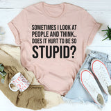 Sometimes I Look at People and Think, Does It Hurt to Be So Stupid? T-Shirt