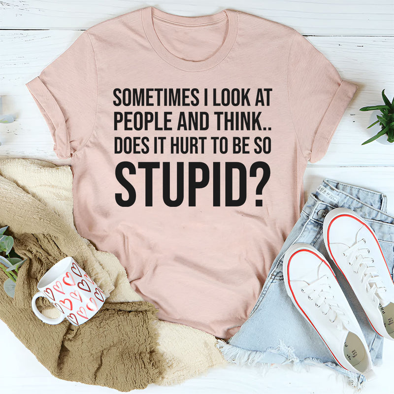Sometimes I Look at People and Think, Does It Hurt to Be So Stupid? T-Shirt