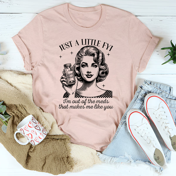Just A Little FYI I Am Out Of The Meds That Makes Me Like You T-Shirt