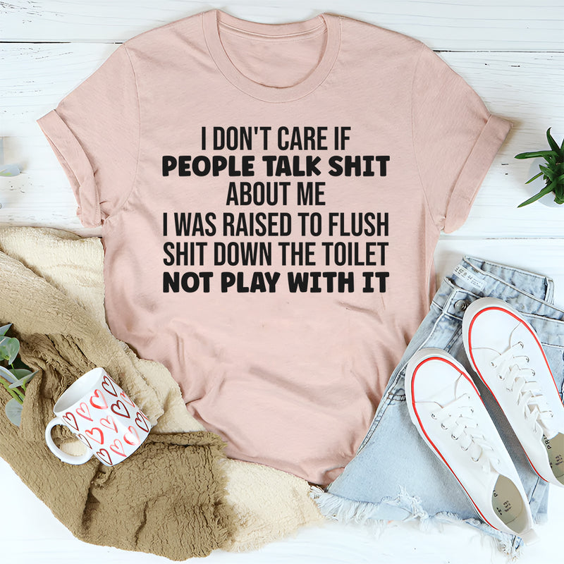 I Don’t Care If People Talk Shit About Me, I Was Raised to Flush Shit Down the Toilet T-Shirt