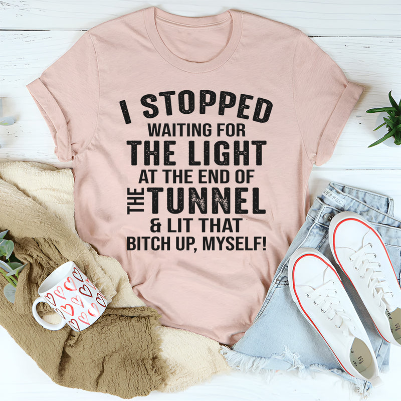 I Stopped Waiting for the Light at the End of the Tunnel and Lit That Bit*h Up Myself T-Shirt