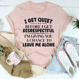 I Get Quiet Before I Get Disrespectful, I’m Giving You a Chance to Leave Me Alone T-Shirt