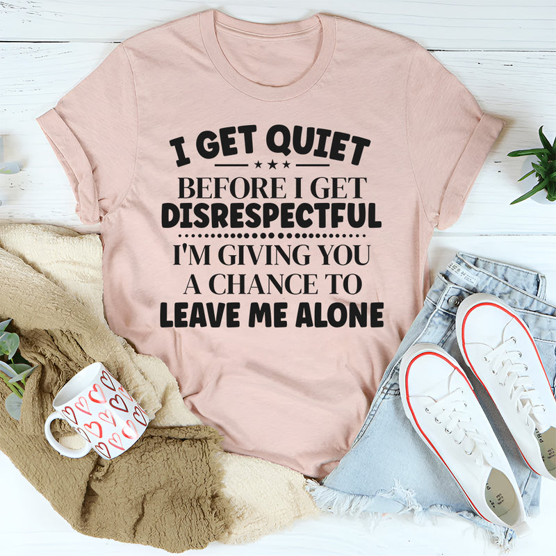 I Get Quiet Before I Get Disrespectful, I’m Giving You a Chance to Leave Me Alone T-Shirt