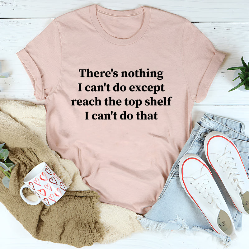 There Is Nothing I Can't Do Except Reach The Top Shelf T-Shirt