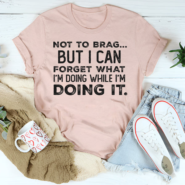 Not to Brag but I Can Forget What I’m Doing While I’m Doing It T-Shirt
