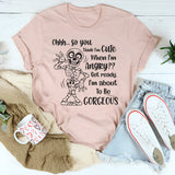 Ohhh So You Think I Am Cute When I’m Angry? Get Ready, I Am About to Be Gorgeous T-Shirt