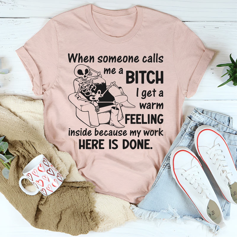 When Someone Calls Me a Bitch I Get a Warm Feeling Inside Because My Work Here Is Done T-Shirt