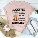My Coffee Looked at Me This Morning and Told Me Sorry I Don’t Do Miracles T-Shirt