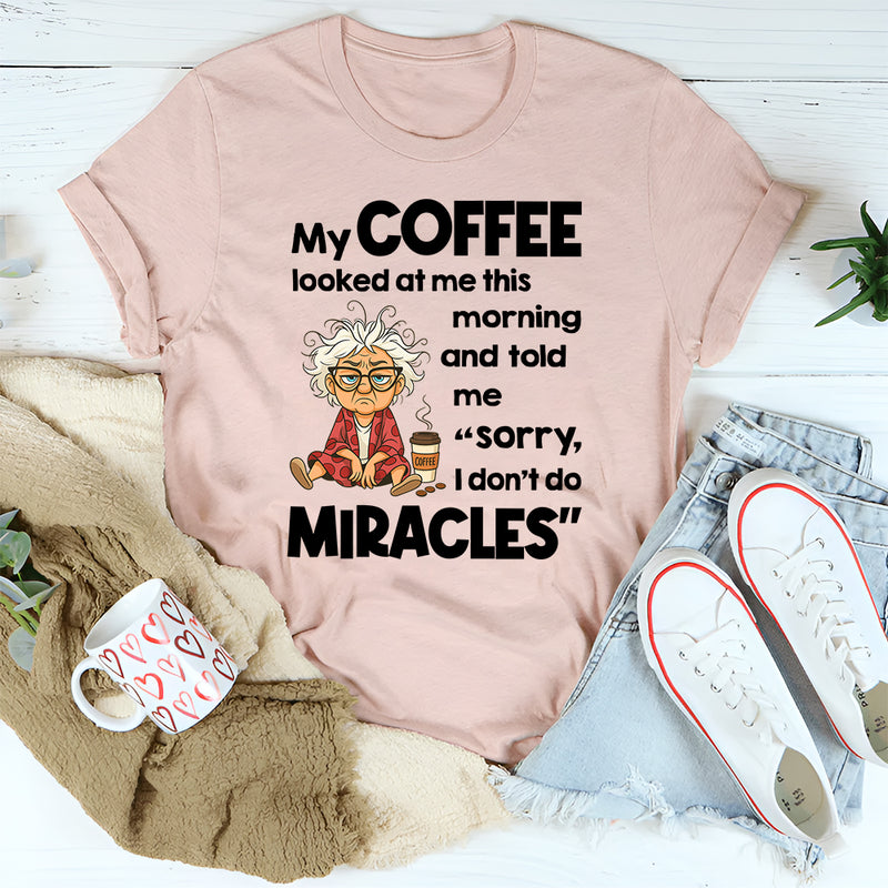 My Coffee Looked at Me This Morning and Told Me Sorry I Don’t Do Miracles T-Shirt