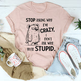 Stop Asking Why I’m Crazy I Don’t Ask Why You’re Stupid T-Shirt