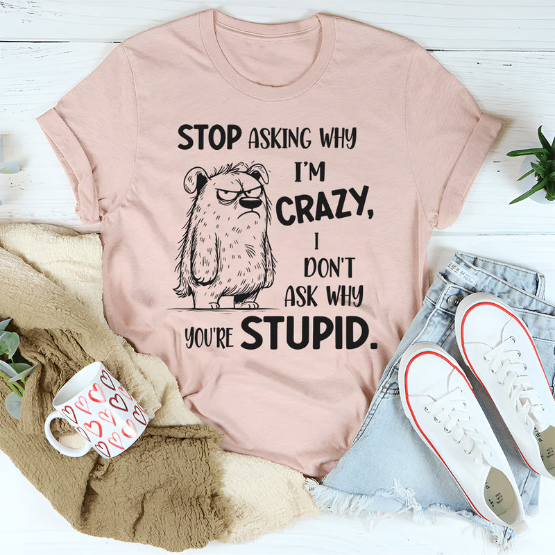 Stop Asking Why I’m Crazy I Don’t Ask Why You’re Stupid T-Shirt