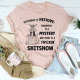 Yesterday Is History Tomorrow Is a Mystery and Today Is a Frickin’ Shitshow T-Shirt