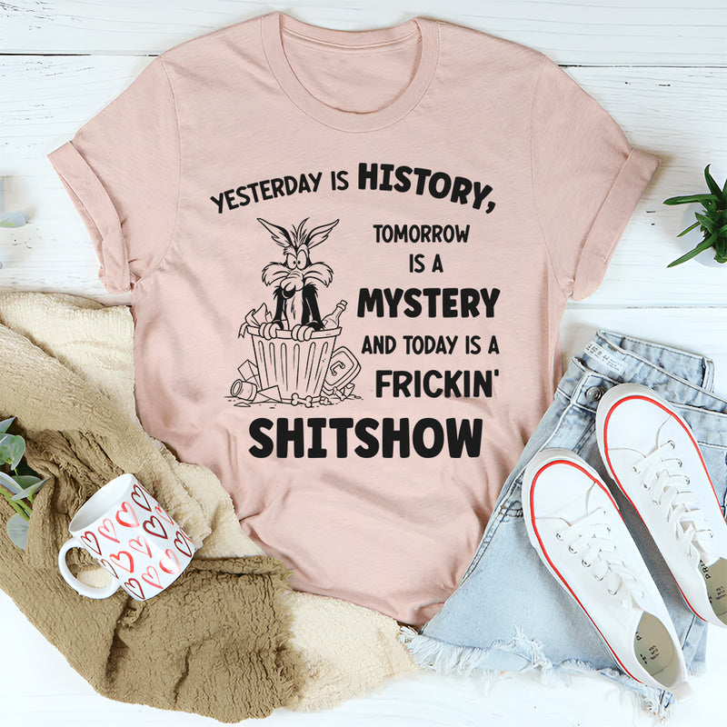 Yesterday Is History Tomorrow Is a Mystery and Today Is a Frickin’ Shitshow T-Shirt