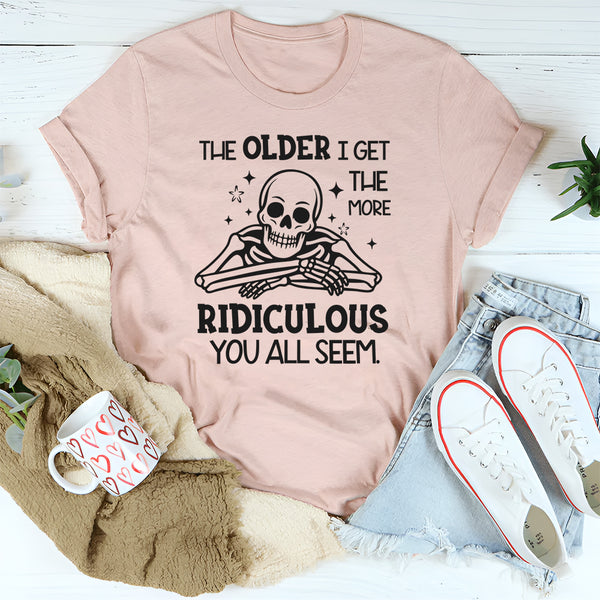 The Older I Get the More Ridiculous You All Seem T-Shirt
