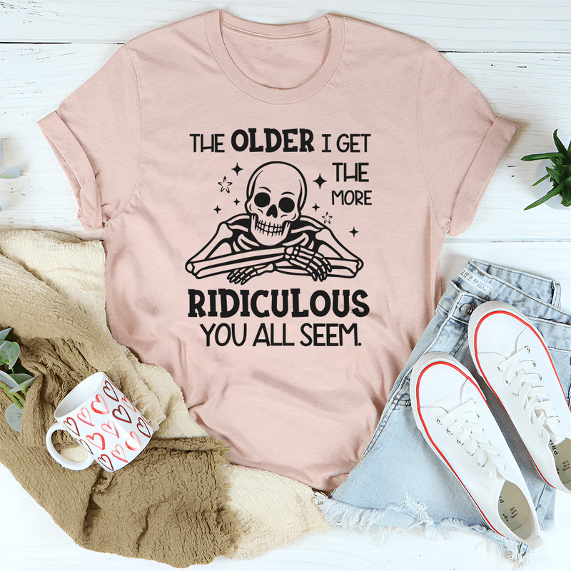 The Older I Get the More Ridiculous You All Seem T-Shirt