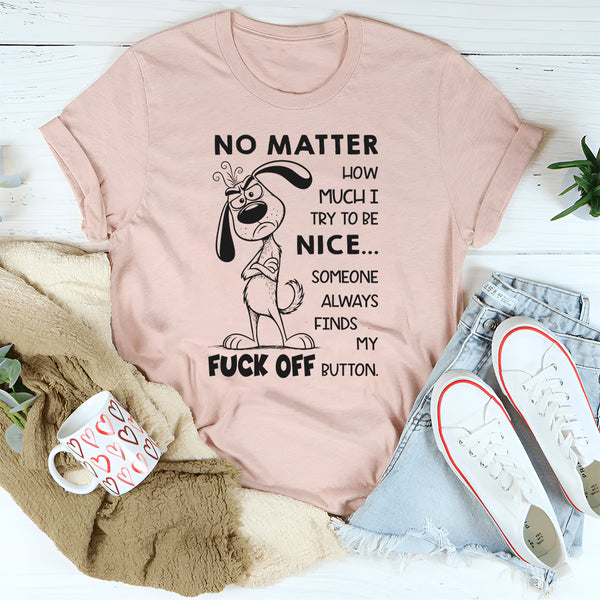 No Matter How Much I Try to Be Nice Someone Always Finds My F*ck Off Button T-Shirt