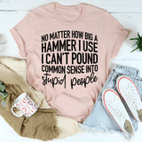 I Can't Pound Common Sense Into Stupid People T-Shirt