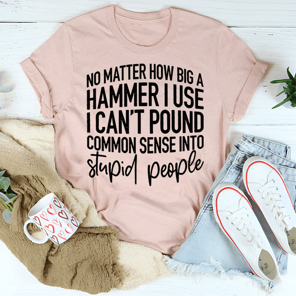 I Can't Pound Common Sense Into Stupid People T-Shirt