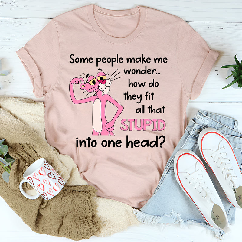 Some People Make Me Wonder How Do They Fit All That Stupid Into One Head T-Shirt