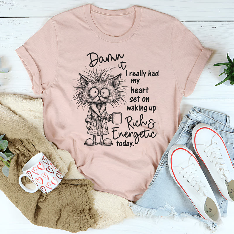 Damn It I Really Had My Heart Set on Waking Up Rich and Energetic Today T-Shirt