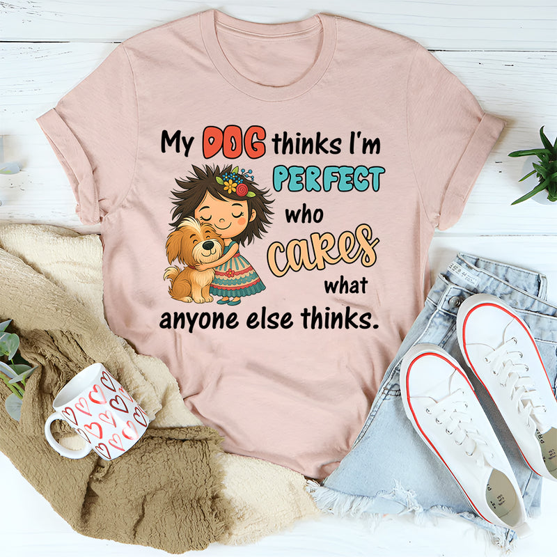 My Dog Thinks I Am Perfect, Who Cares What Anyone Else Thinks T-Shirt